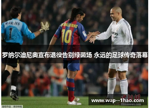 罗纳尔迪尼奥宣布退役告别绿茵场 永远的足球传奇落幕