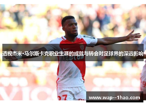 透视杰米·马尔斯卡克职业生涯的成就与转会对足球界的深远影响