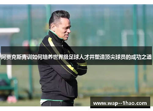 阿贾克斯青训如何培养世界级足球人才并塑造顶尖球员的成功之道
