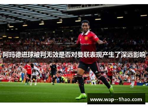 阿玛德进球被判无效是否对曼联表现产生了深远影响