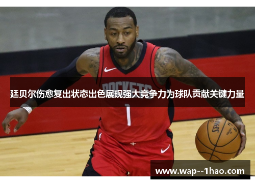 廷贝尔伤愈复出状态出色展现强大竞争力为球队贡献关键力量